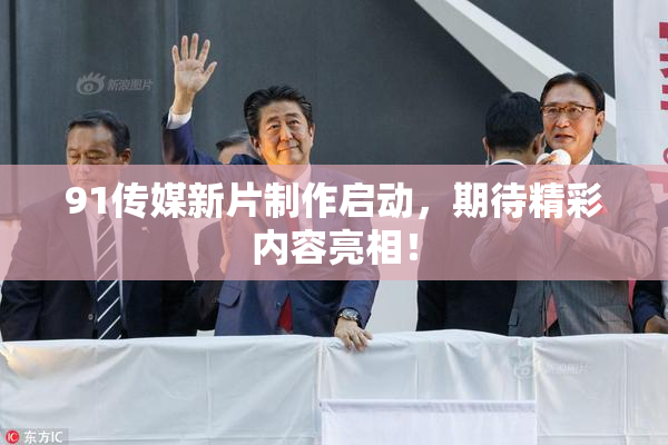 91传媒新片制作启动，期待精彩内容亮相！
