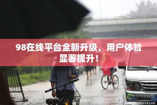 98在线平台全新升级，用户体验显著提升！