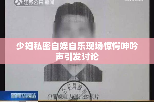 少妇私密自娱自乐现场惊愕呻吟声引发讨论