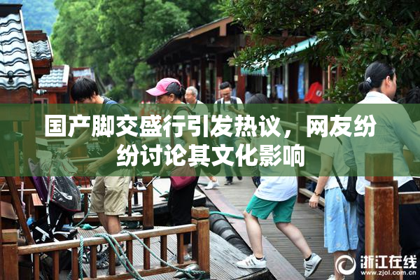 国产脚交盛行引发热议，网友纷纷讨论其文化影响