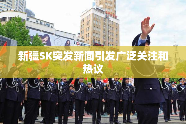 新疆SK突发新闻引发广泛关注和热议