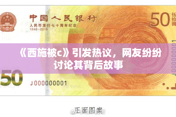 《西施被c》引发热议，网友纷纷讨论其背后故事