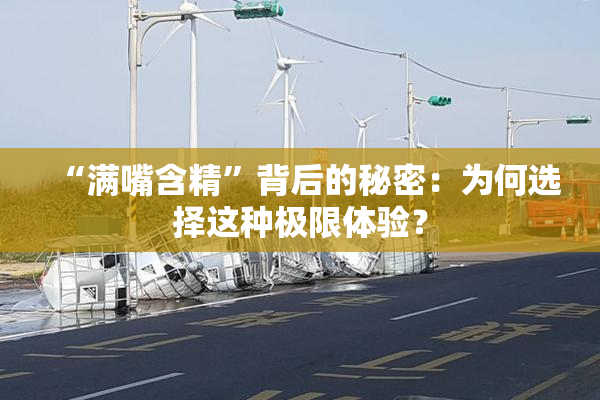 “满嘴含精”背后的秘密：为何选择这种极限体验？