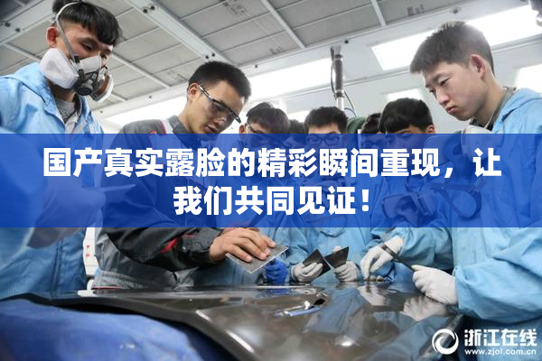 国产真实露脸的精彩瞬间重现，让我们共同见证！