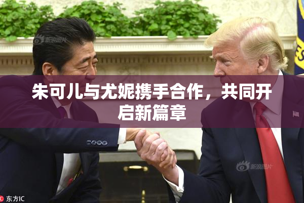 朱可儿与尤妮携手合作，共同开启新篇章