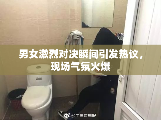 男女激烈对决瞬间引发热议，现场气氛火爆