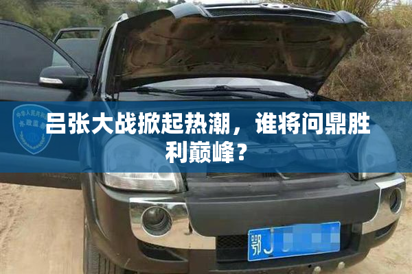 吕张大战掀起热潮，谁将问鼎胜利巅峰？