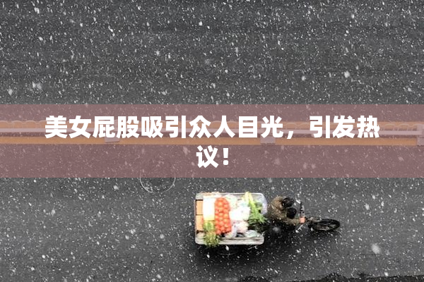 美女屁股吸引众人目光，引发热议！