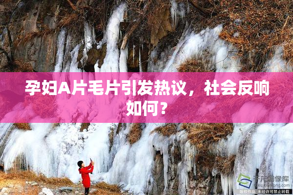 孕妇A片毛片引发热议，社会反响如何？
