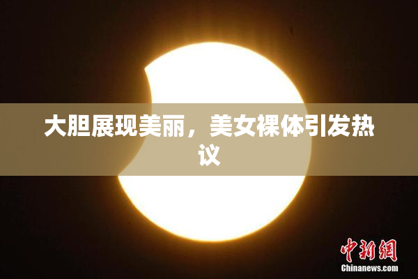 大胆展现美丽，美女裸体引发热议