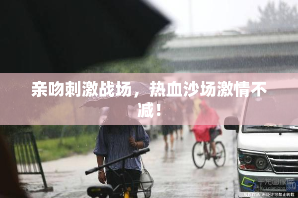 亲吻刺激战场，热血沙场激情不减！