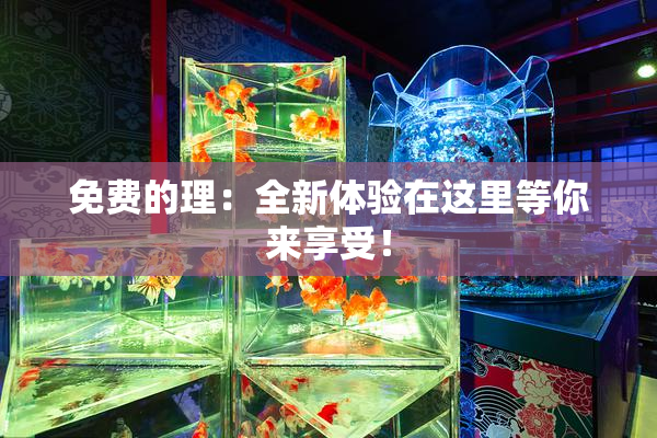 免费的理：全新体验在这里等你来享受！