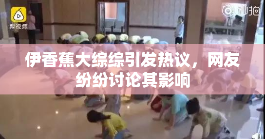 伊香蕉大综综引发热议，网友纷纷讨论其影响