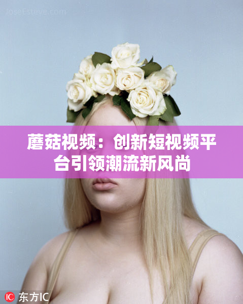 蘑菇视频：创新短视频平台引领潮流新风尚