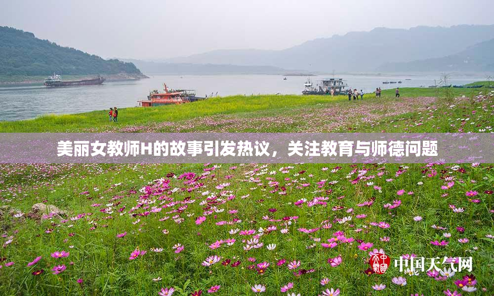 美丽女教师H的故事引发热议，关注教育与师德问题