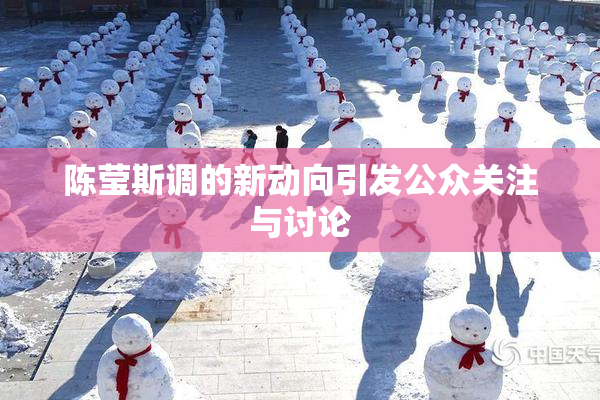 陈莹斯调的新动向引发公众关注与讨论