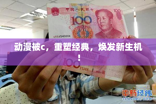 动漫被c，重塑经典，焕发新生机！