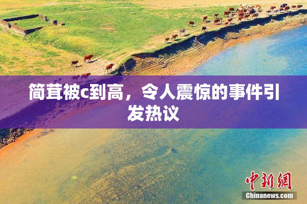 简茸被c到高，令人震惊的事件引发热议