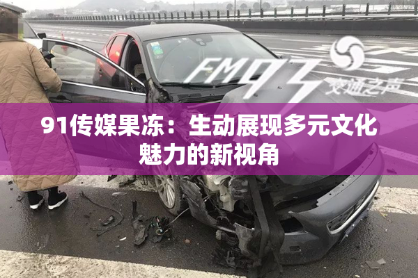 91传媒果冻：生动展现多元文化魅力的新视角