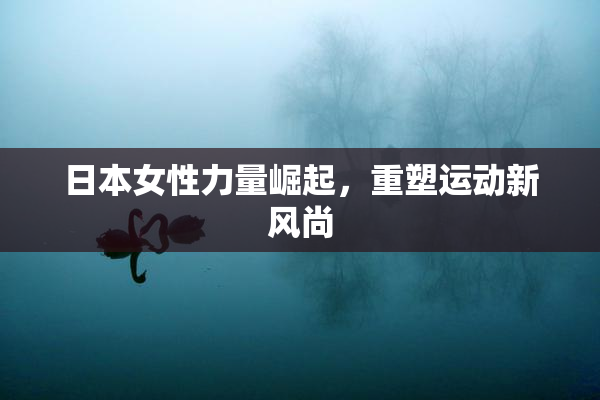 日本女性力量崛起，重塑运动新风尚