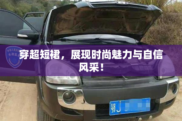 穿超短裙，展现时尚魅力与自信风采！