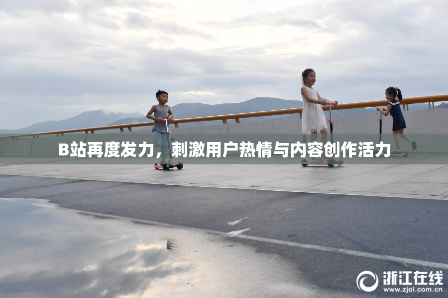 B站再度发力，刺激用户热情与内容创作活力