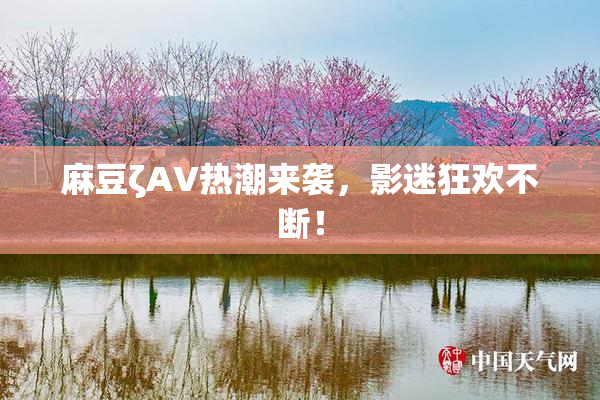 麻豆ζAV热潮来袭，影迷狂欢不断！