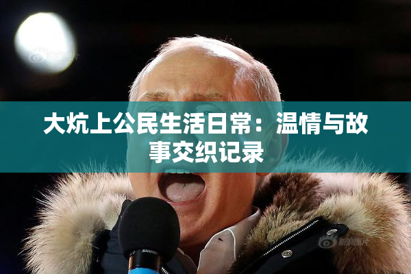 大炕上公民生活日常：温情与故事交织记录