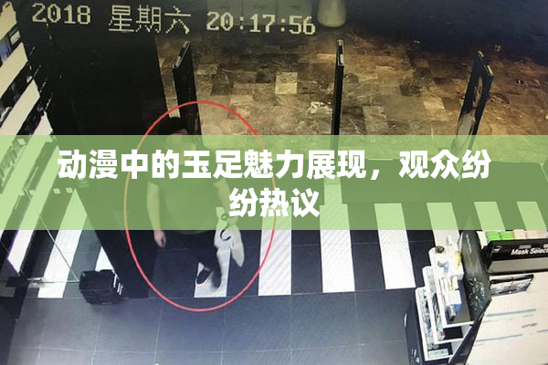 动漫中的玉足魅力展现，观众纷纷热议