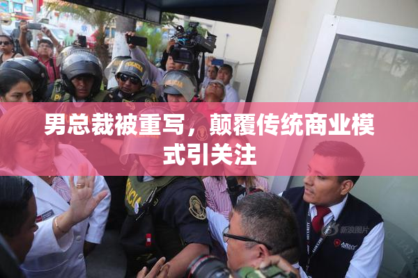 男总裁被重写，颠覆传统商业模式引关注