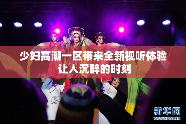 少妇高潮一区带来全新视听体验 让人沉醉的时刻