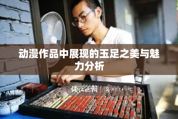 动漫作品中展现的玉足之美与魅力分析