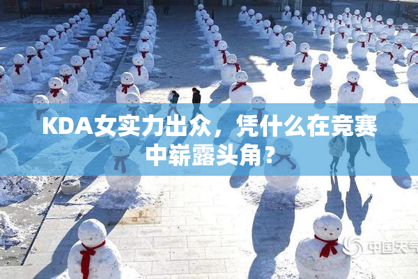 KDA女实力出众，凭什么在竞赛中崭露头角？