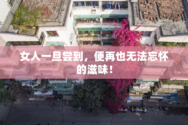 女人一旦尝到，便再也无法忘怀的滋味！