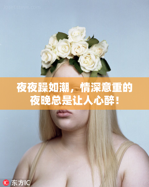 夜夜躁如潮，情深意重的夜晚总是让人心醉！
