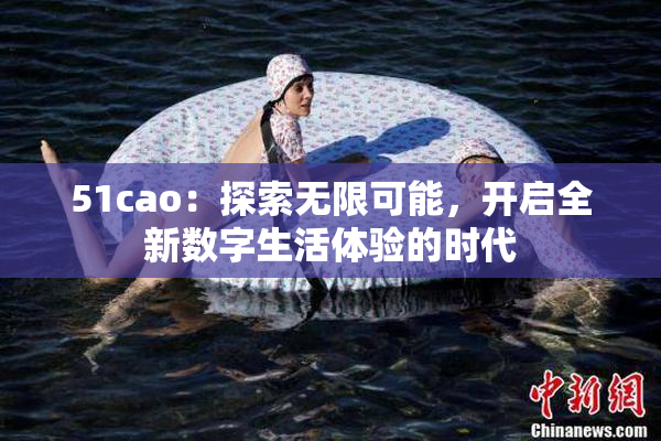 51cao：探索无限可能，开启全新数字生活体验的时代