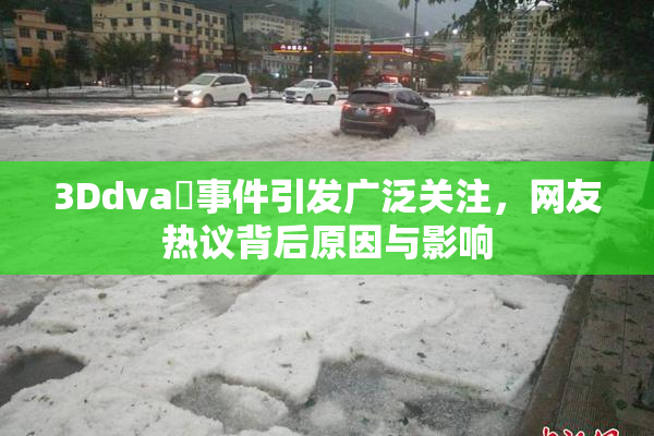 3Ddva婬事件引发广泛关注，网友热议背后原因与影响