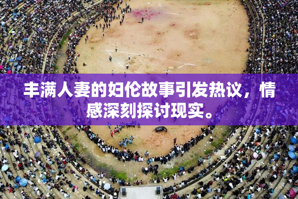 丰满人妻的妇伦故事引发热议，情感深刻探讨现实。