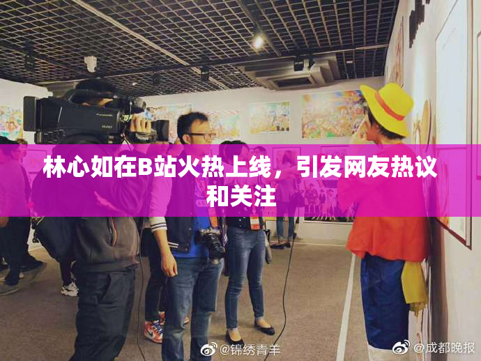 林心如在B站火热上线，引发网友热议和关注