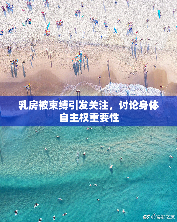 乳房被束缚引发关注，讨论身体自主权重要性