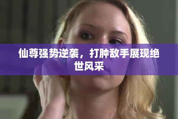 仙尊强势逆袭，打肿敌手展现绝世风采