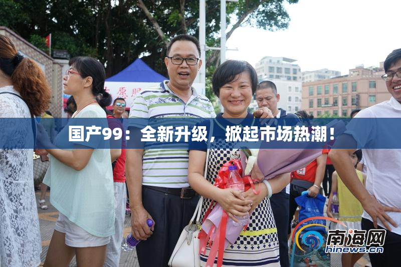 国产99：全新升级，掀起市场热潮！