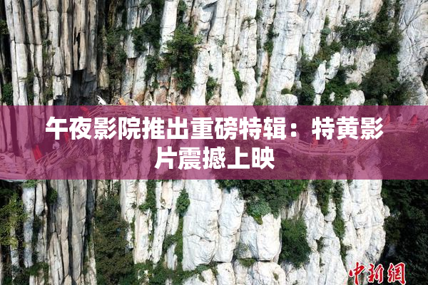 午夜影院推出重磅特辑：特黄影片震撼上映
