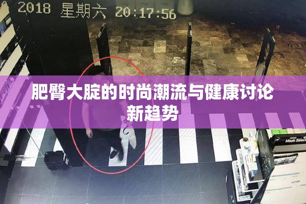 肥臀大腚的时尚潮流与健康讨论新趋势