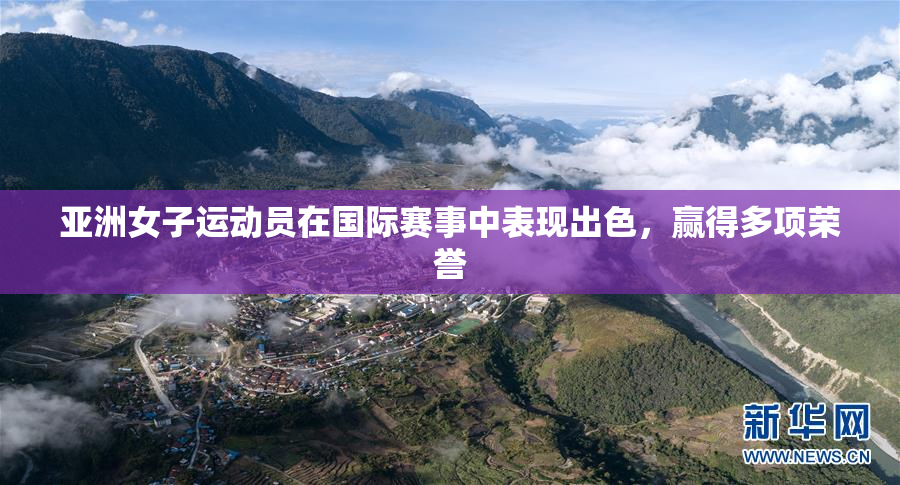 亚洲女子运动员在国际赛事中表现出色，赢得多项荣誉