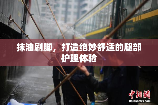 抹油刷脚，打造绝妙舒适的腿部护理体验
