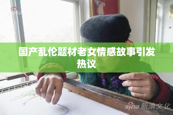 国产乱伦题材老女情感故事引发热议