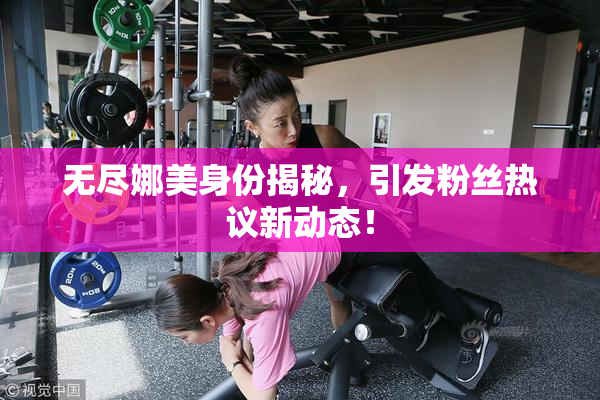 无尽娜美身份揭秘，引发粉丝热议新动态！