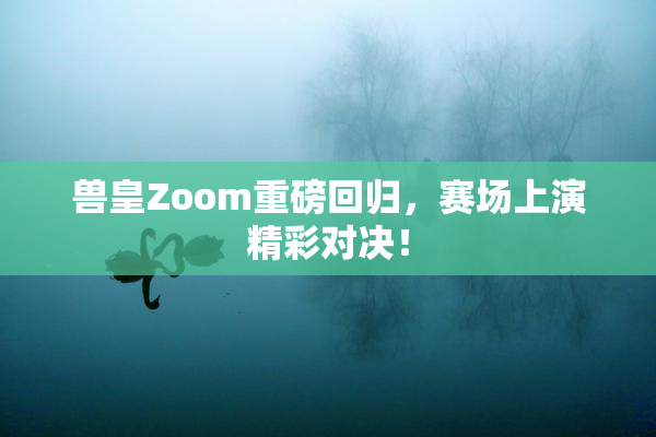 兽皇Zoom重磅回归，赛场上演精彩对决！