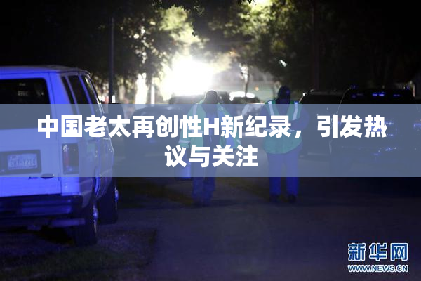 中国老太再创性H新纪录，引发热议与关注